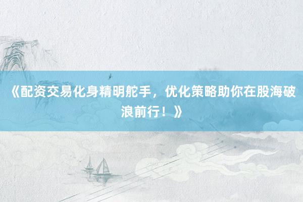 《配资交易化身精明舵手，优化策略助你在股海破浪前行！》
