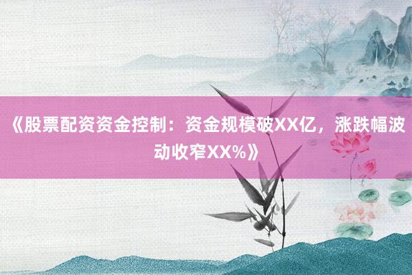 《股票配资资金控制：资金规模破XX亿，涨跌幅波动收窄XX%》