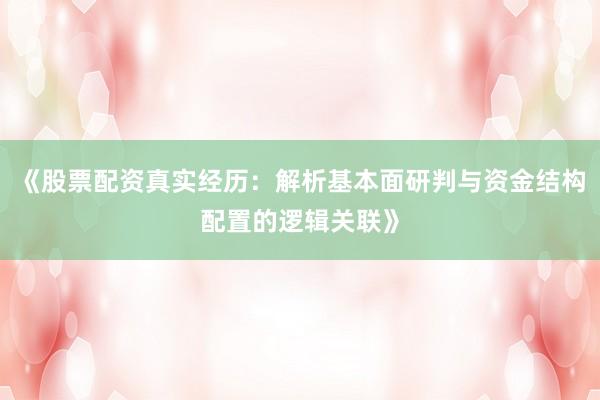 《股票配资真实经历：解析基本面研判与资金结构配置的逻辑关联》