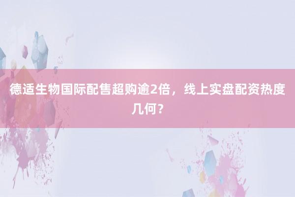 德适生物国际配售超购逾2倍，线上实盘配资热度几何？
