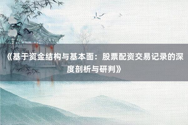 《基于资金结构与基本面：股票配资交易记录的深度剖析与研判》