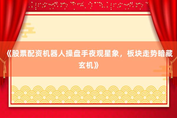 《股票配资机器人操盘手夜观星象，板块走势暗藏玄机》