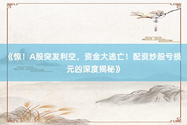 《惊！A股突发利空，资金大逃亡！配资炒股亏损元凶深度揭秘》