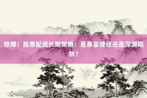 惊爆！股票配资长期策略：是暴富捷径还是深渊陷阱？