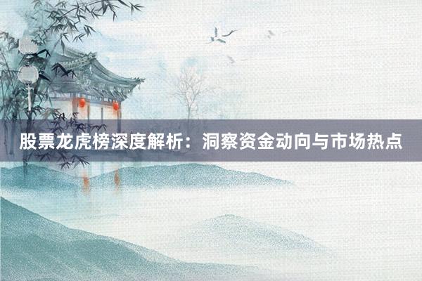 股票龙虎榜深度解析：洞察资金动向与市场热点
