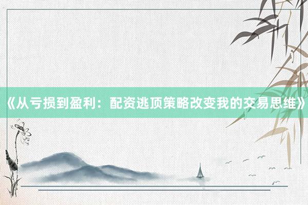 《从亏损到盈利：配资逃顶策略改变我的交易思维》