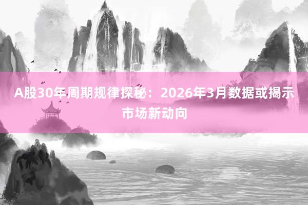 A股30年周期规律探秘：2026年3月数据或揭示市场新动向