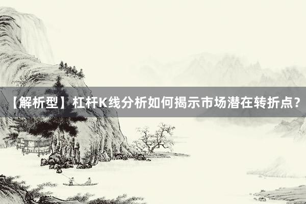 【解析型】杠杆K线分析如何揭示市场潜在转折点？