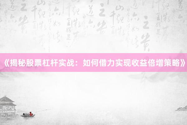 《揭秘股票杠杆实战：如何借力实现收益倍增策略》
