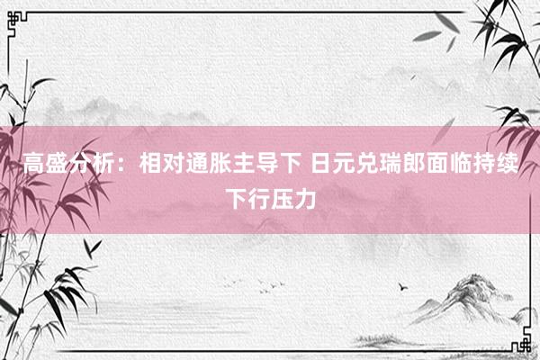 高盛分析：相对通胀主导下 日元兑瑞郎面临持续下行压力