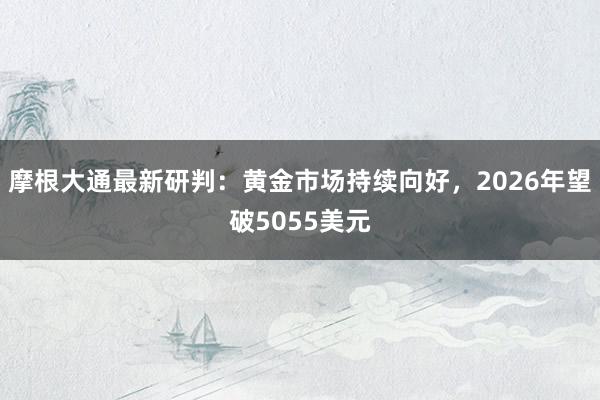 摩根大通最新研判：黄金市场持续向好，2026年望破5055美元