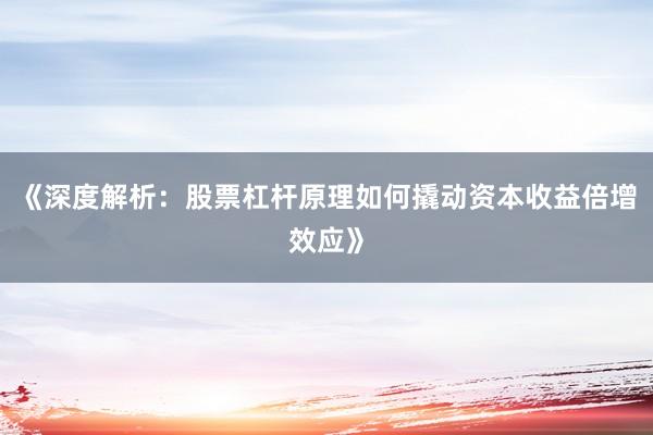 《深度解析：股票杠杆原理如何撬动资本收益倍增效应》