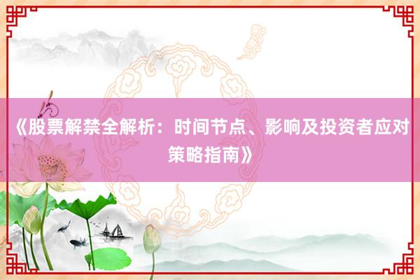 《股票解禁全解析：时间节点、影响及投资者应对策略指南》
