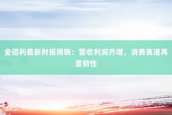 金佰利最新财报揭晓：营收利润齐增，消费赛道再显韧性