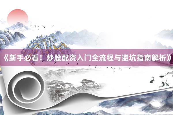《新手必看！炒股配资入门全流程与避坑指南解析》