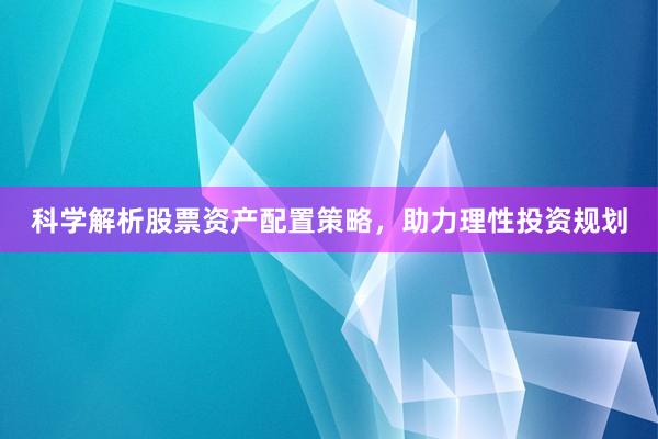 科学解析股票资产配置策略，助力理性投资规划