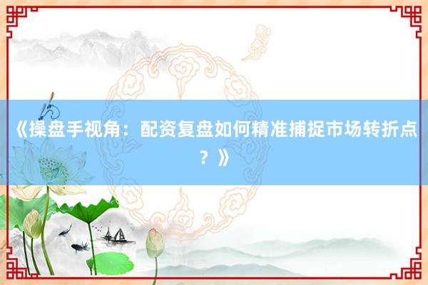 《操盘手视角：配资复盘如何精准捕捉市场转折点？》