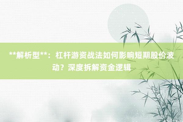 **解析型**：杠杆游资战法如何影响短期股价波动？深度拆解资金逻辑