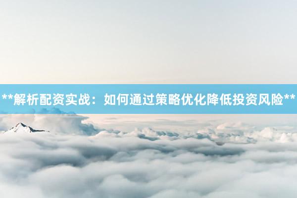 **解析配资实战：如何通过策略优化降低投资风险**