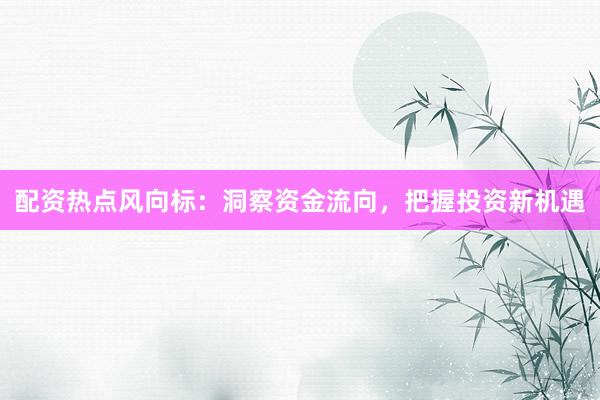 配资热点风向标：洞察资金流向，把握投资新机遇