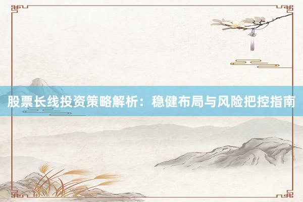 股票长线投资策略解析：稳健布局与风险把控指南