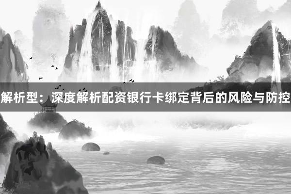 解析型：深度解析配资银行卡绑定背后的风险与防控