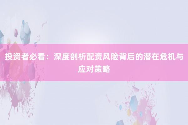 投资者必看：深度剖析配资风险背后的潜在危机与应对策略