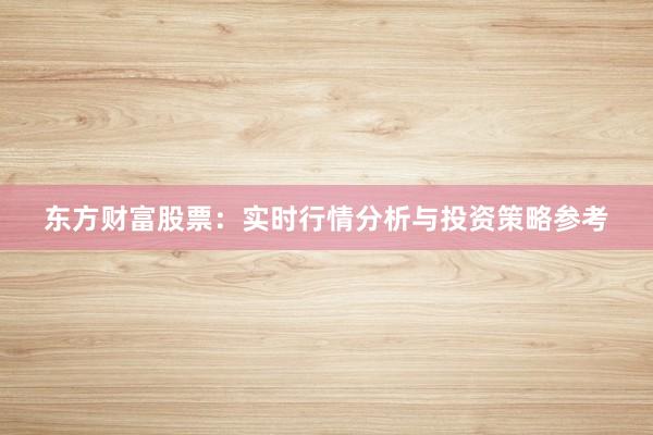 东方财富股票：实时行情分析与投资策略参考
