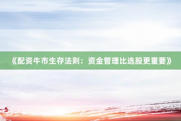 《配资牛市生存法则：资金管理比选股更重要》