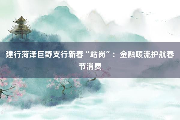 建行菏泽巨野支行新春“站岗”：金融暖流护航春节消费