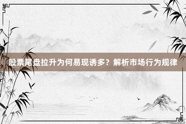 股票尾盘拉升为何易现诱多？解析市场行为规律