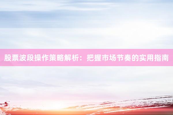 股票波段操作策略解析：把握市场节奏的实用指南