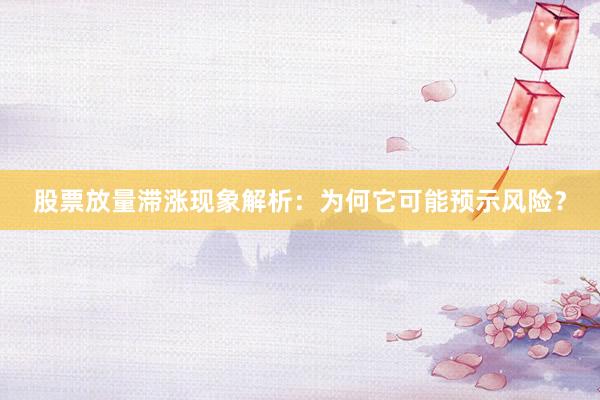 股票放量滞涨现象解析：为何它可能预示风险？