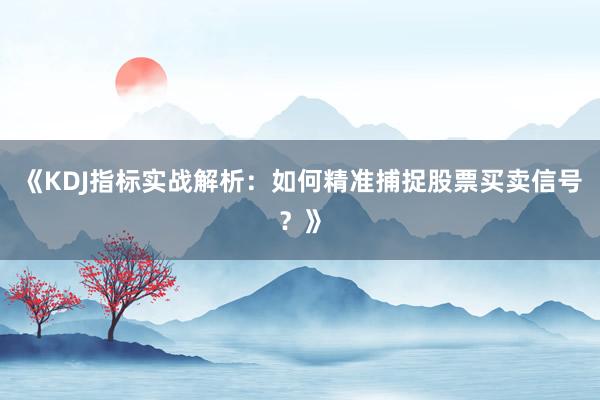 《KDJ指标实战解析：如何精准捕捉股票买卖信号？》