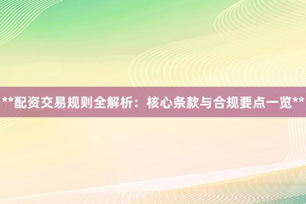 **配资交易规则全解析：核心条款与合规要点一览**