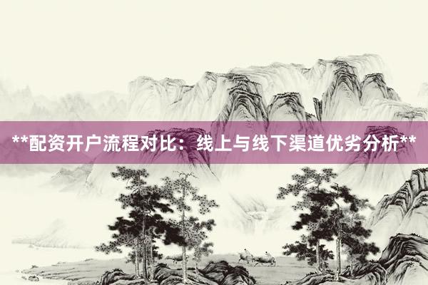**配资开户流程对比：线上与线下渠道优劣分析**