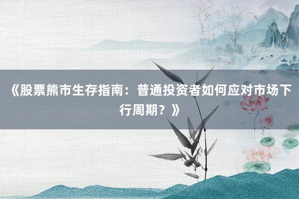 《股票熊市生存指南：普通投资者如何应对市场下行周期？》