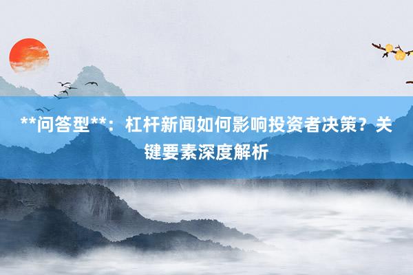 **问答型**：杠杆新闻如何影响投资者决策？关键要素深度解析