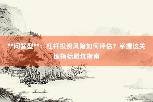 **问答型**：杠杆投资风险如何评估？掌握这关键指标避坑指南