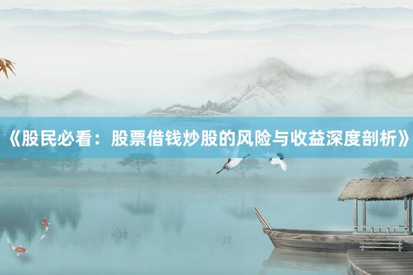 《股民必看：股票借钱炒股的风险与收益深度剖析》