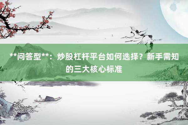 **问答型**：炒股杠杆平台如何选择？新手需知的三大核心标准