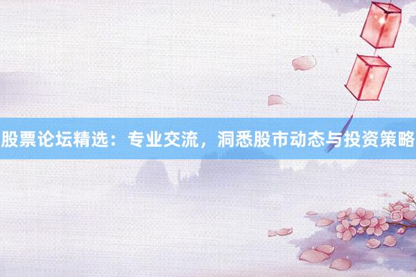 股票论坛精选：专业交流，洞悉股市动态与投资策略