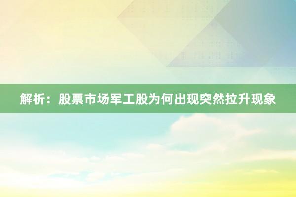 解析：股票市场军工股为何出现突然拉升现象