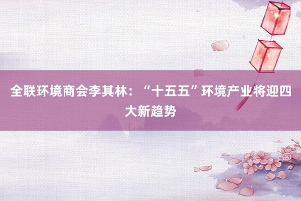 全联环境商会李其林：“十五五”环境产业将迎四大新趋势