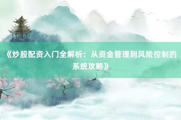 《炒股配资入门全解析：从资金管理到风险控制的系统攻略》