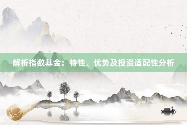解析指数基金：特性、优势及投资适配性分析