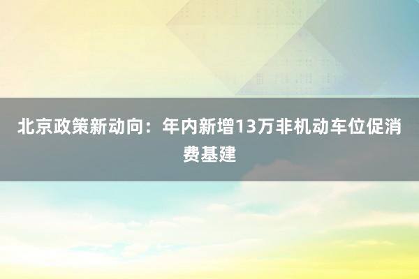 北京政策新动向：年内新增13万非机动车位促消费基建