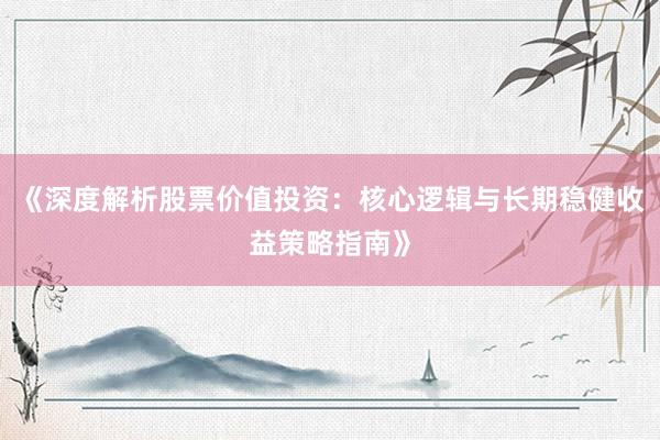 《深度解析股票价值投资：核心逻辑与长期稳健收益策略指南》