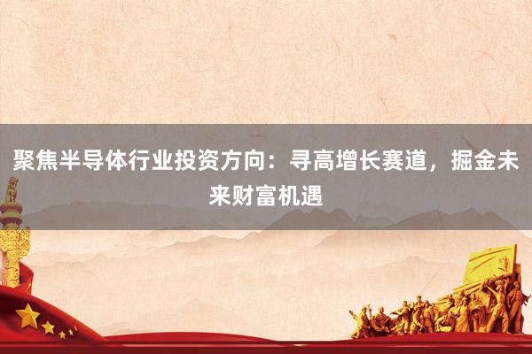 聚焦半导体行业投资方向：寻高增长赛道，掘金未来财富机遇