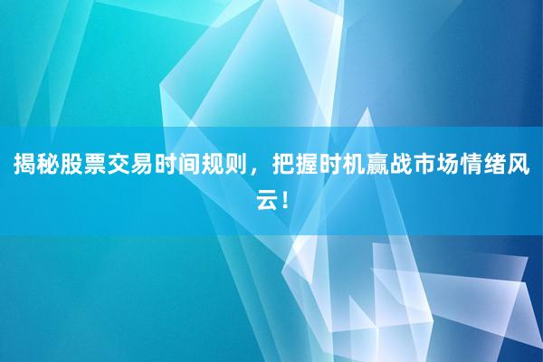 揭秘股票交易时间规则，把握时机赢战市场情绪风云！